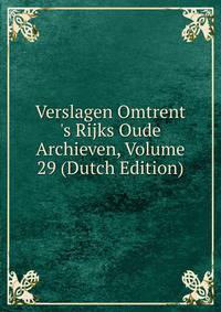 Verslagen Omtrent 's Rijks Oude Archieven, Volume 29 (Dutch Edition)