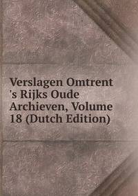 Verslagen Omtrent 's Rijks Oude Archieven, Volume 18 (Dutch Edition)