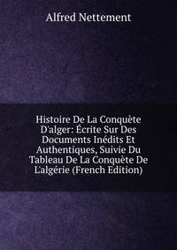 Histoire De La Conqu?te D'alger: ?crite Sur Des Documents In?dits Et Authentiques, Suivie Du Tableau De La Conqu?te De L'alg?rie (French Edition)