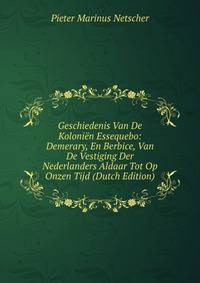 Geschiedenis Van De Kolonien Essequebo: Demerary, En Berbice, Van De Vestiging Der Nederlanders Aldaar Tot Op Onzen Tijd (Dutch Edition)