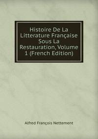 Histoire De La Litterature Francaise Sous La Restauration, Volume 1 (French Edition)