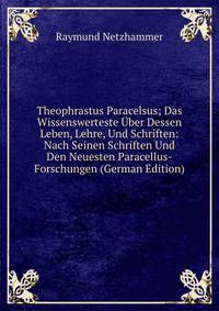 Theophrastus Paracelsus; Das Wissenswerteste ?ber Dessen Leben, Lehre, Und Schriften: Nach Seinen Schriften Und Den Neuesten Paracellus-Forschungen (German Edition)