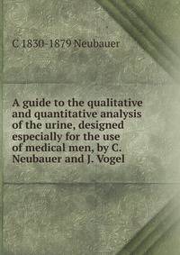 A guide to the qualitative and quantitative analysis of the urine, designed especially for the use of medical men, by C. Neubauer and J. Vogel