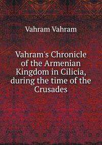 Vahram's Chronicle of the Armenian Kingdom in Cilicia, during the time of the Crusades