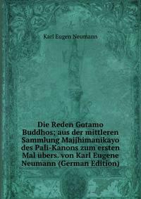 Die Reden Gotamo Buddhos; aus der mittleren Sammlung Majjhimanikayo des Pali-Kanons zum ersten Mal ubers. von Karl Eugene Neumann (German Edition)