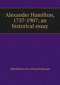 Alexander Hamilton, 1757-1907; an historical essay