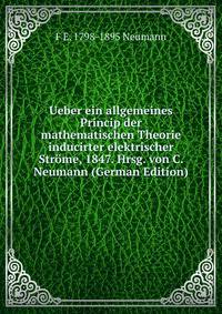 Ueber ein allgemeines Princip der mathematischen Theorie inducirter elektrischer Strome, 1847. Hrsg. von C. Neumann (German Edition)