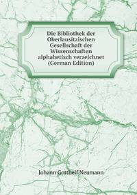 Die Bibliothek der Oberlausitzischen Gesellschaft der Wissenschaften alphabetisch verzeichnet (German Edition)