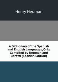 A Dictionary of the Spanish and English Languages, Orig. Compiled by Neuman and Baretti (Spanish Edition)