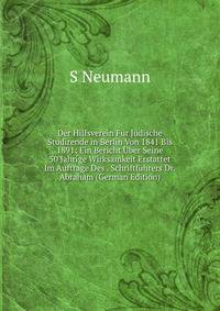 Der Hilfsverein Fur Judische Studirende in Berlin Von 1841 Bis 1891: Ein Bericht Uber Seine 50 Jahrige Wirksamkeit Erstattet Im Auftrage Des . Schriftfuhrers Dr.Abraham (German Edition)