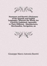 Neumann and Baretti's Dictionary of the Spanish and English Languages: Wherein the Words Are Correctly Explained, Agreeably to Their Different . Manufactures, Merchandise, Navigation, an