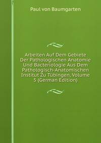Arbeiten Auf Dem Gebiete Der Pathologischen Anatomie Und Bacteriologie Aus Dem Pathologisch-Anatomischen Institut Zu Tubingen, Volume 5 (German Edition)