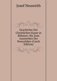 Geschichte Der Christlichen Kunst in Bohmen: Bis Zum Aussterben Der Pemysliden (Czech Edition)