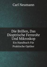 Die Brillen, Das Dioptrische Fernrohr Und Mikroskop. Ein Handbuch Fr Praktische Optiker