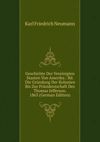 Geschichte Der Vereinigten Staaten Von Amerika.: Bd. Die Grundung Der Kolonien Bis Zur Prasidentschaft Des Thomas Jefferson. 1863 (German Edition)
