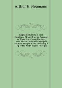 Elephant-Hunting in East Equatorial Africa: Being an Account of Three Years' Ivory-Hunting Under Mount Kenia and Among the Ndorobo Savages of the . Including a Trip to the North of Lake Rudolph