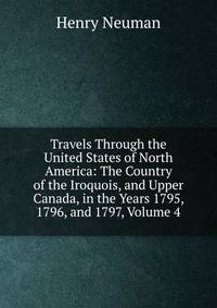 Travels Through the United States of North America: The Country of the Iroquois, and Upper Canada, in the Years 1795, 1796, and 1797, Volume 4