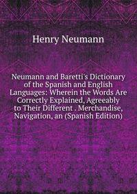 Neumann and Baretti's Dictionary of the Spanish and English Languages: Wherein the Words Are Correctly Explained, Agreeably to Their Different . Merchandise, Navigation, an (Spanish Edition)