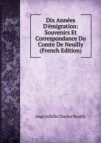 Dix Ann?es D'?migration: Souvenirs Et Correspondance Du Comte De Neuilly (French Edition)