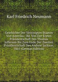 Geschichte Der Vereinigten Staaten Von Amerika.: Bd. Von Der Ersten Prasidentschaft Des Thomas Jefferson Bis Zum Ende Der Zweiten Prasidentschaft Des Andrew Jackson. 1865 (German Edition)