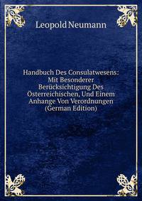 Handbuch Des Consulatwesens: Mit Besonderer Berucksichtigung Des Osterreichischen, Und Einem Anhange Von Verordnungen (German Edition)