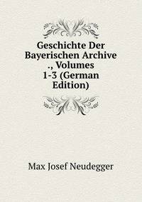 Geschichte Der Bayerischen Archive ., Volumes 1-3 (German Edition)