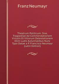 Theatrum Politicum: Sive, Tragoediae Ad Commendationem Virtutis Et Vitiorum Detestationem Olim Ludis Autunnalibus Nunc Typo Datae a P. Francisco Neumayr (Latin Edition)