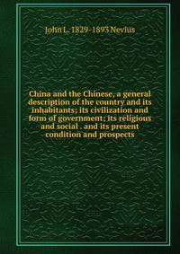 China and the Chinese, a general description of the country and its inhabitants; its civilization and form of government; its religious and social . and its present condition and prospects