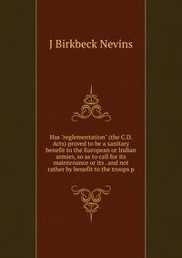 Has "reglementation" (the C.D. Acts) proved to be a sanitary benefit to the European or Indian armies, so as to call for its maintenance or its . and not rather by benefit to the troops p