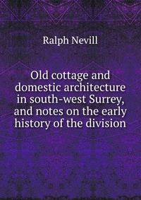 Old cottage and domestic architecture in south-west Surrey, and notes on the early history of the division