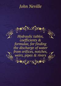 Hydraulic tables, coefficients &amp; formulae, for finding the discharge of water from orifices, notches, weirs, pipes &amp; rivers