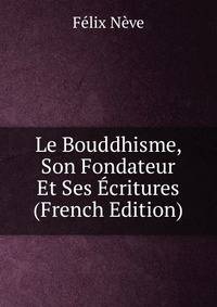 Le Bouddhisme, Son Fondateur Et Ses Ecritures (French Edition)