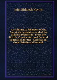 An Address to Members of the American Legislature and of the Medical Profession: From the British, Continental, and General Federation for the . Association, Great Britain and Ireland,