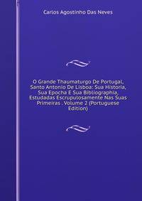 O Grande Thaumaturgo De Portugal, Santo Antonio De Lisboa: Sua Historia, Sua Epocha E Sua Bibliographia, Estudadas Escrupulosamente Nas Suas Primeiras . Volume 2 (Portuguese Edition)