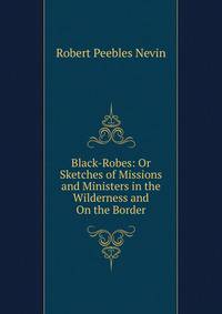 Black-Robes: Or Sketches of Missions and Ministers in the Wilderness and On the Border
