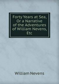 Forty Years at Sea, Or a Narrative of the Adventures of William Nevens, Etc
