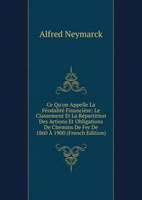 Ce Qu'on Appelle La F?odalit? Financi?re: Le Classement Et La R?partition Des Actions Et Obligations De Chemins De Fer De 1860 ? 1900 (French Edition)