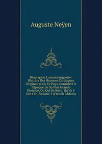 Biographie Luxembourgeoise: Histoire Des Hommes Distingues Originaires De Ce Pays, Consid?r? ? L'?poque De Sa Plus Grande ?tendue, Ou Qui Se Sont . Qu'ils Y Ont Fait, Volume 2 (French Edition)