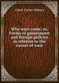 Why wars come; or, Forms of government and foreign policies in relation to the causes of wars
