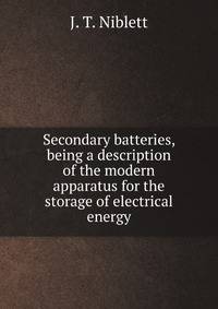 Secondary batteries, being a description of the modern apparatus for the storage of electrical energy