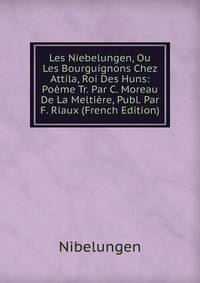 Les Niebelungen, Ou Les Bourguignons Chez Attila, Roi Des Huns: Poeme Tr. Par C. Moreau De La Meltiere, Publ. Par F. Riaux (French Edition)