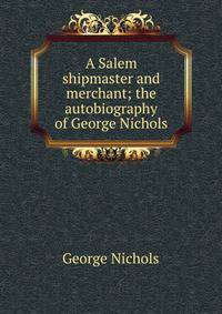 A Salem shipmaster and merchant; the autobiography of George Nichols