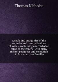 Annals and antiquities of the counties and county families of Wales; containing a record of all ranks of the gentry . with many ancient pedigrees and memorials of old and extinct families