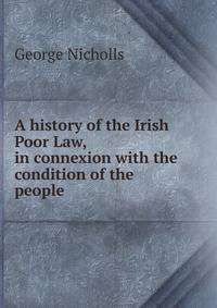 A history of the Irish Poor Law, in connexion with the condition of the people