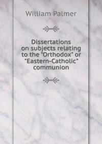 Dissertations on subjects relating to the "Orthodox" or "Eastern-Catholic" communion
