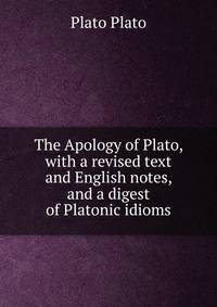 The Apology of Plato, with a revised text and English notes, and a digest of Platonic idioms