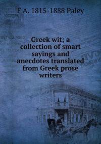 Greek wit; a collection of smart sayings and anecdotes translated from Greek prose writers