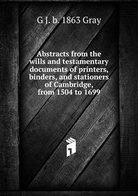 Abstracts from the wills and testamentary documents of printers, binders, and stationers of Cambridge, from 1504 to 1699