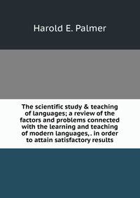 The scientific study &amp; teaching of languages; a review of the factors and problems connected with the learning and teaching of modern languages, . in order to attain satisfactory results