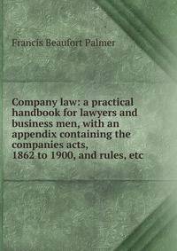 Company law: a practical handbook for lawyers and business men, with an appendix containing the companies acts, 1862 to 1900, and rules, etc